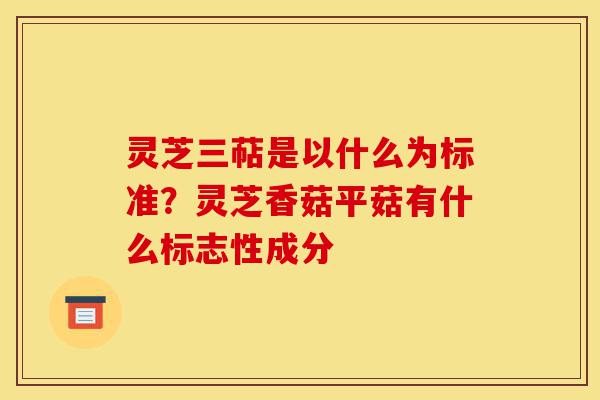 灵芝三萜是以什么为标准?灵芝香菇平菇有什么标志性成分-第1张图片-灵芝之家 灵芝三萜是以什么为标准?灵芝香菇平菇有什么标志性成分-第1张图片-灵芝之家
