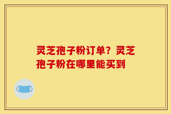 灵芝孢子粉订单?灵芝孢子粉在哪里能买到-第1张图片-灵芝之家 灵芝孢子粉订单?灵芝孢子粉在哪里能买到-第1张图片-灵芝之家