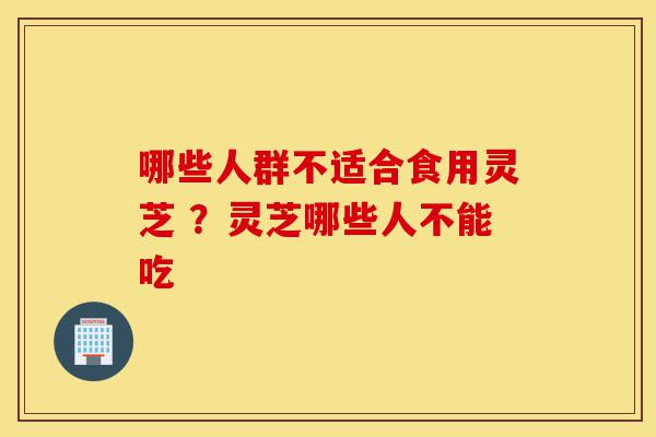 哪些人群不适合食用灵芝 ?灵芝哪些人不能吃-第1张图片-灵芝之家 哪些人群不适合食用灵芝 ?灵芝哪些人不能吃-第1张图片-灵芝之家