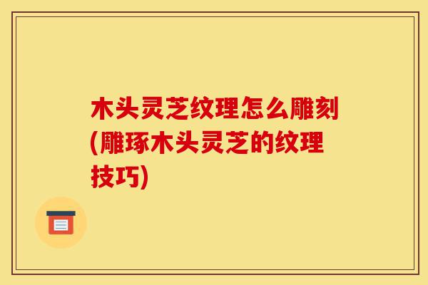 木头灵芝纹理怎么雕刻(雕琢木头灵芝的纹理技巧)-第1张图片-灵芝之家 木头灵芝纹理怎么雕刻(雕琢木头灵芝的纹理技巧)-第1张图片-灵芝之家