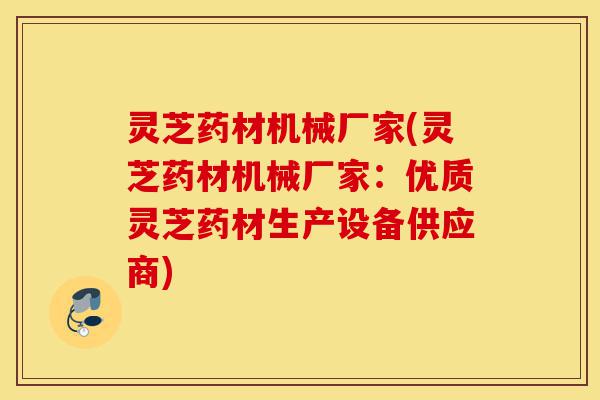 灵芝药材机械厂家(灵芝药材机械厂家:优质灵芝药材生产设备供应商)-第1张图片-灵芝之家 灵芝药材机械厂家(灵芝药材机械厂家:优质灵芝药材生产设备供应商)-第1张图片-灵芝之家