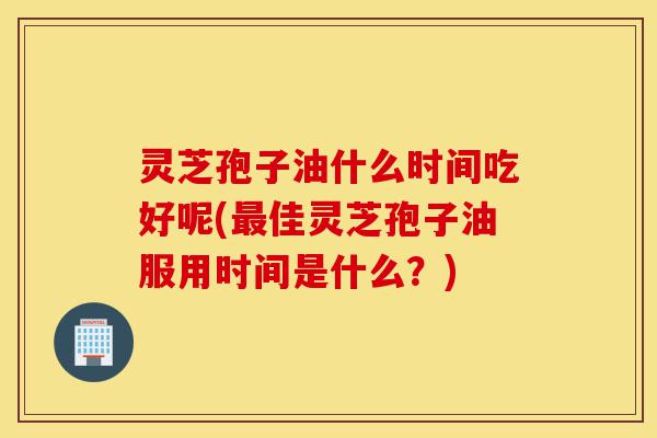 灵芝孢子油什么时间吃好呢(最佳灵芝孢子油服用时间是什么?)-第1张图片-灵芝之家 灵芝孢子油什么时间吃好呢(最佳灵芝孢子油服用时间是什么?)-第1张图片-灵芝之家