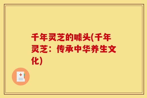 千年灵芝的噱头(千年灵芝:传承中华养生文化)-第1张图片-灵芝之家 千年灵芝的噱头(千年灵芝:传承中华养生文化)-第1张图片-灵芝之家