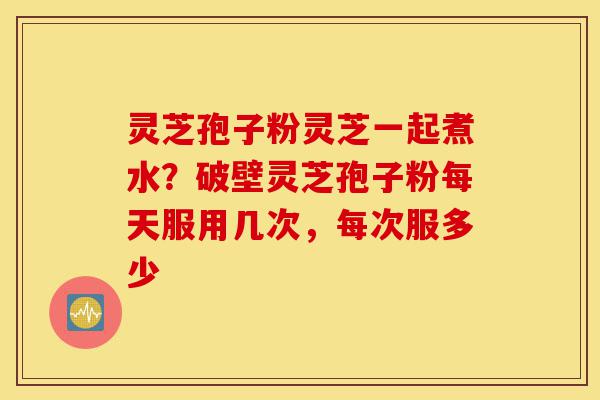 灵芝孢子粉灵芝一起煮水?破壁灵芝孢子粉每天服用几次,每次服多少-第1张图片-灵芝之家 灵芝孢子粉灵芝一起煮水?破壁灵芝孢子粉每天服用几次,每次服多少-第1张图片-灵芝之家