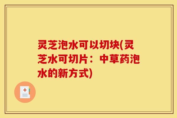 灵芝泡水可以切块(灵芝水可切片:中草药泡水的新方式)-第1张图片-灵芝之家 灵芝泡水可以切块(灵芝水可切片:中草药泡水的新方式)-第1张图片-灵芝之家