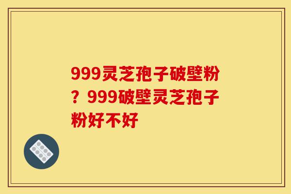 999灵芝孢子破壁粉?999破壁灵芝孢子粉好不好-第1张图片-灵芝之家 999灵芝孢子破壁粉?999破壁灵芝孢子粉好不好-第1张图片-灵芝之家