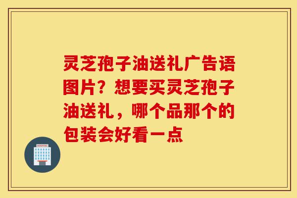 灵芝孢子油送礼广告语图片?想要买灵芝孢子油送礼,哪个品那个的包装会好看一点-第1张图片-灵芝之家 灵芝孢子油送礼广告语图片?想要买灵芝孢子油送礼,哪个品那个的包装会好看一点-第1张图片-灵芝之家