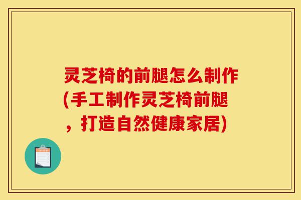 灵芝椅的前腿怎么制作(手工制作灵芝椅前腿,打造自然健康家居)-第1张图片-灵芝之家 灵芝椅的前腿怎么制作(手工制作灵芝椅前腿,打造自然健康家居)-第1张图片-灵芝之家