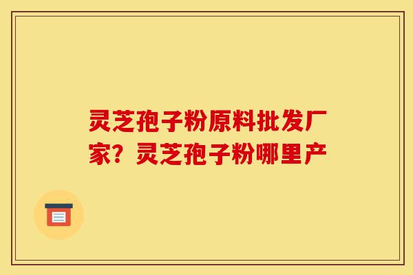 灵芝孢子粉原料批发厂家?灵芝孢子粉哪里产-第1张图片-灵芝之家 灵芝孢子粉原料批发厂家?灵芝孢子粉哪里产-第1张图片-灵芝之家