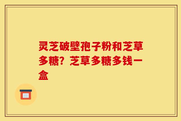 灵芝破壁孢子粉和芝草多糖？芝草多糖多钱一盒-第1张图片-灵芝之家