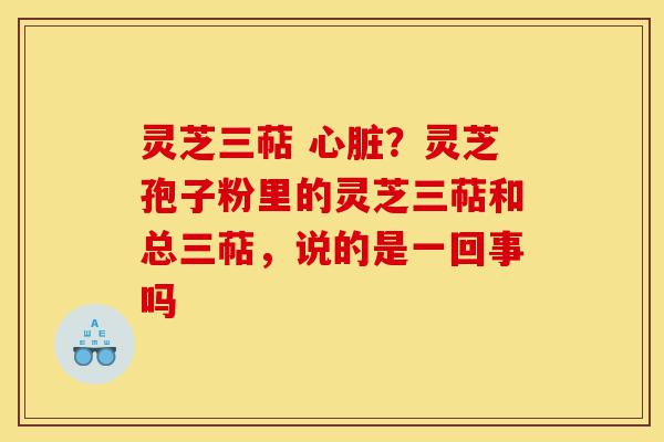 灵芝三萜 心脏？灵芝孢子粉里的灵芝三萜和总三萜，说的是一回事吗-第1张图片-灵芝之家