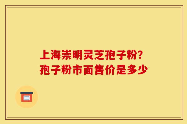 上海崇明灵芝孢子粉?孢子粉市面售价是多少-第1张图片-灵芝之家 上海崇明灵芝孢子粉?孢子粉市面售价是多少-第1张图片-灵芝之家