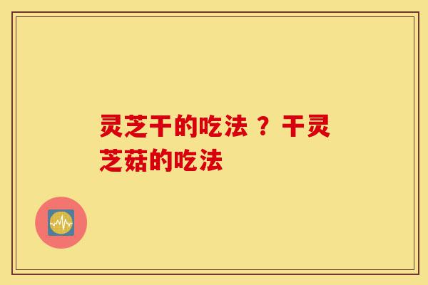 灵芝干的吃法 ?干灵芝菇的吃法-第1张图片-灵芝之家 灵芝干的吃法 ?干灵芝菇的吃法-第1张图片-灵芝之家