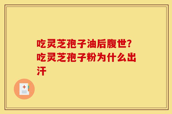 吃灵芝孢子油后腹世？吃灵芝孢子粉为什么出汗-第1张图片-灵芝之家