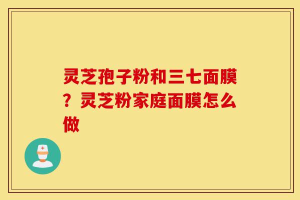 灵芝孢子粉和三七面膜?灵芝粉家庭面膜怎么做-第1张图片-灵芝之家 灵芝孢子粉和三七面膜?灵芝粉家庭面膜怎么做-第1张图片-灵芝之家