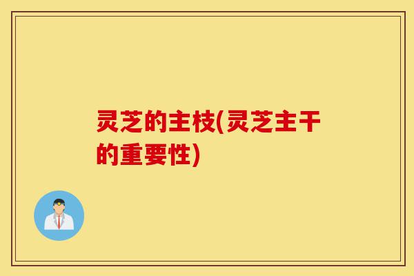 灵芝的主枝(灵芝主干的重要性)-第1张图片-灵芝之家 灵芝的主枝(灵芝主干的重要性)-第1张图片-灵芝之家