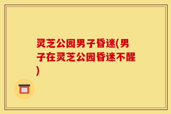 灵芝公园男子昏迷(男子在灵芝公园昏迷不醒)-第1张图片-灵芝之家 灵芝公园男子昏迷(男子在灵芝公园昏迷不醒)-第1张图片-灵芝之家