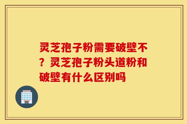 灵芝孢子粉需要破壁不?灵芝孢子粉头道粉和破壁有什么区别吗-第1张图片-灵芝之家 灵芝孢子粉需要破壁不?灵芝孢子粉头道粉和破壁有什么区别吗-第1张图片-灵芝之家