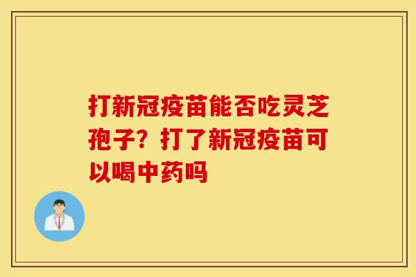 打新冠疫苗能否吃灵芝孢子?打了新冠疫苗可以喝中药吗-第1张图片-灵芝之家 打新冠疫苗能否吃灵芝孢子?打了新冠疫苗可以喝中药吗-第1张图片-灵芝之家