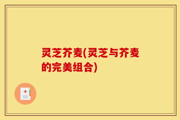 灵芝芥麦(灵芝与芥麦的完美组合)-第1张图片-灵芝之家 灵芝芥麦(灵芝与芥麦的完美组合)-第1张图片-灵芝之家