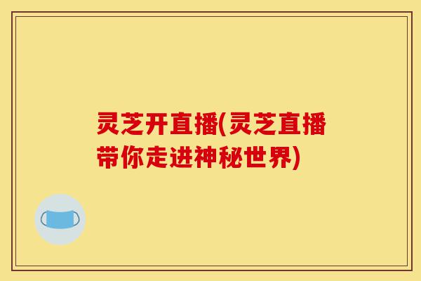灵芝开直播(灵芝直播带你走进神秘世界)-第1张图片-灵芝之家 灵芝开直播(灵芝直播带你走进神秘世界)-第1张图片-灵芝之家
