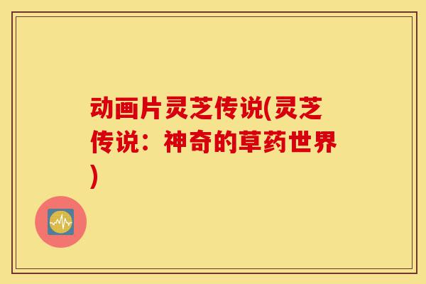 动画片灵芝传说(灵芝传说:神奇的草药世界)-第1张图片-灵芝之家 动画片灵芝传说(灵芝传说:神奇的草药世界)-第1张图片-灵芝之家