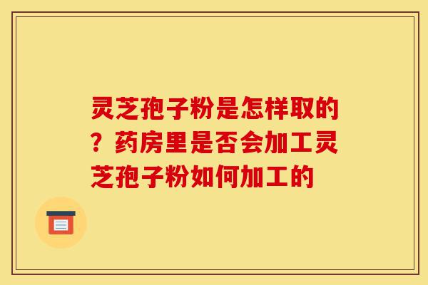 灵芝孢子粉是怎样取的?药房里是否会加工灵芝孢子粉如何加工的-第1张图片-灵芝之家 灵芝孢子粉是怎样取的?药房里是否会加工灵芝孢子粉如何加工的-第1张图片-灵芝之家