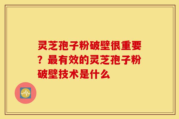 灵芝孢子粉破壁很重要？最有效的灵芝孢子粉破壁技术是什么-第1张图片-灵芝之家