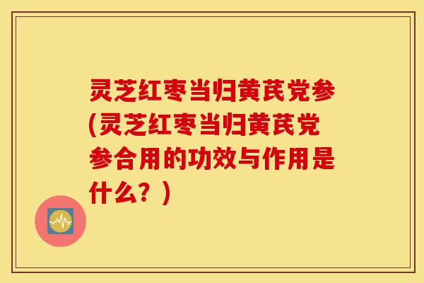 灵芝红枣当归黄芪党参(灵芝红枣当归黄芪党参合用的功效与作用是什么?)-第1张图片-灵芝之家 灵芝红枣当归黄芪党参(灵芝红枣当归黄芪党参合用的功效与作用是什么?)-第1张图片-灵芝之家