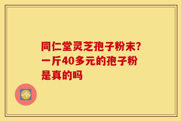同仁堂灵芝孢子粉末?一斤40多元的孢子粉是真的吗-第1张图片-灵芝之家 同仁堂灵芝孢子粉末?一斤40多元的孢子粉是真的吗-第1张图片-灵芝之家