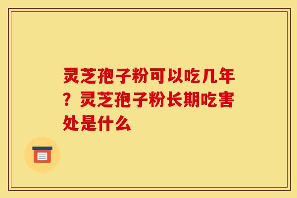 灵芝孢子粉可以吃几年？灵芝孢子粉长期吃害处是什么-第1张图片-灵芝之家