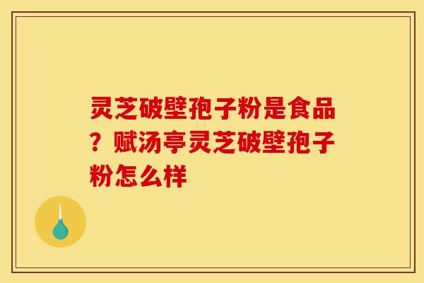 灵芝破壁孢子粉是食品?赋汤亭灵芝破壁孢子粉怎么样-第1张图片-灵芝之家 灵芝破壁孢子粉是食品?赋汤亭灵芝破壁孢子粉怎么样-第1张图片-灵芝之家