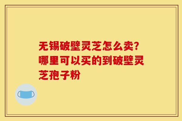 无锡破壁灵芝怎么卖?哪里可以买的到破壁灵芝孢子粉-第1张图片-灵芝之家 无锡破壁灵芝怎么卖?哪里可以买的到破壁灵芝孢子粉-第1张图片-灵芝之家
