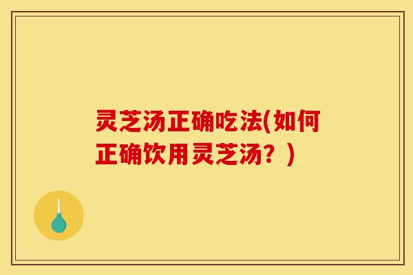 灵芝汤正确吃法(如何正确饮用灵芝汤?)-第1张图片-灵芝之家 灵芝汤正确吃法(如何正确饮用灵芝汤?)-第1张图片-灵芝之家