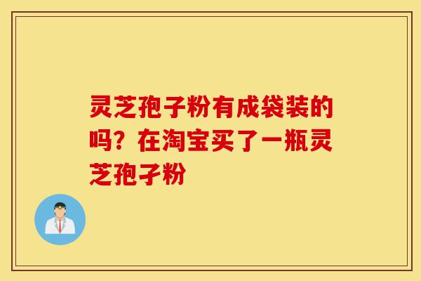 灵芝孢子粉有成袋装的吗?在淘宝买了一瓶灵芝孢孑粉-第1张图片-灵芝之家 灵芝孢子粉有成袋装的吗?在淘宝买了一瓶灵芝孢孑粉-第1张图片-灵芝之家