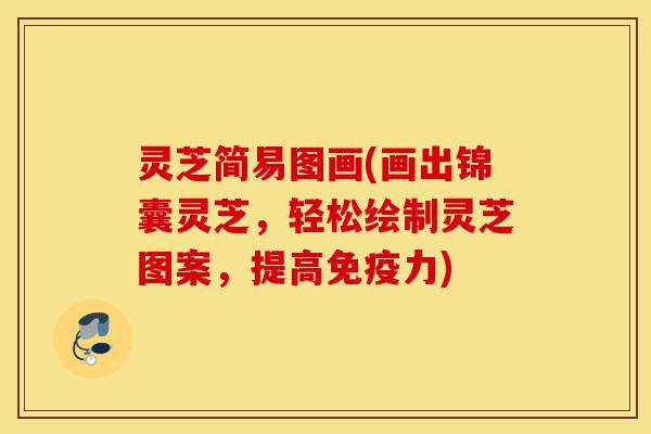 灵芝简易图画(画出锦囊灵芝,轻松绘制灵芝图案,提高免疫力)-第1张图片-灵芝之家 灵芝简易图画(画出锦囊灵芝,轻松绘制灵芝图案,提高免疫力)-第1张图片-灵芝之家