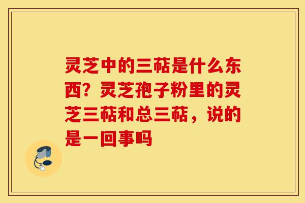 灵芝中的三萜是什么东西?灵芝孢子粉里的灵芝三萜和总三萜,说的是一回事吗-第1张图片-灵芝之家 灵芝中的三萜是什么东西?灵芝孢子粉里的灵芝三萜和总三萜,说的是一回事吗-第1张图片-灵芝之家