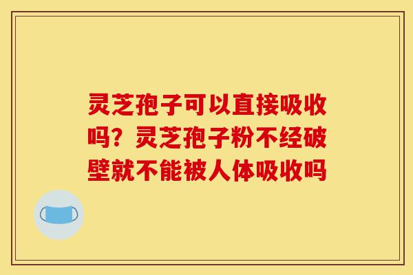 灵芝孢子可以直接吸收吗?灵芝孢子粉不经破壁就不能被人体吸收吗-第1张图片-灵芝之家 灵芝孢子可以直接吸收吗?灵芝孢子粉不经破壁就不能被人体吸收吗-第1张图片-灵芝之家