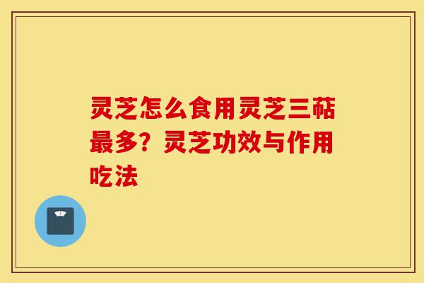 灵芝怎么食用灵芝三萜最多?灵芝功效与作用吃法-第1张图片-灵芝之家 灵芝怎么食用灵芝三萜最多?灵芝功效与作用吃法-第1张图片-灵芝之家