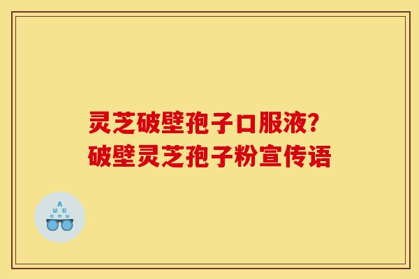 灵芝破壁孢子口服液?破壁灵芝孢子粉宣传语-第1张图片-灵芝之家 灵芝破壁孢子口服液?破壁灵芝孢子粉宣传语-第1张图片-灵芝之家