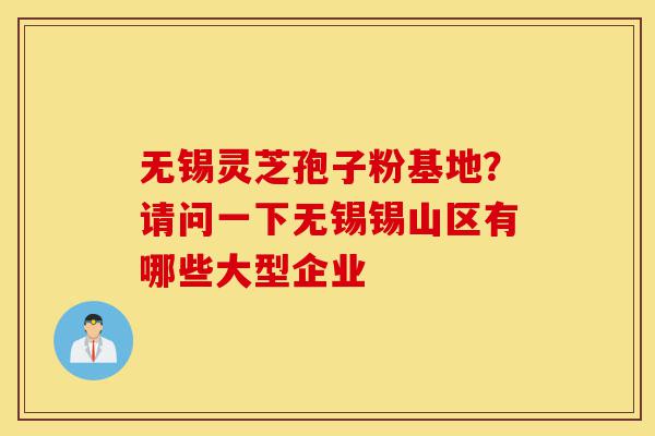 无锡灵芝孢子粉基地?请问一下无锡锡山区有哪些大型企业-第1张图片-灵芝之家 无锡灵芝孢子粉基地?请问一下无锡锡山区有哪些大型企业-第1张图片-灵芝之家