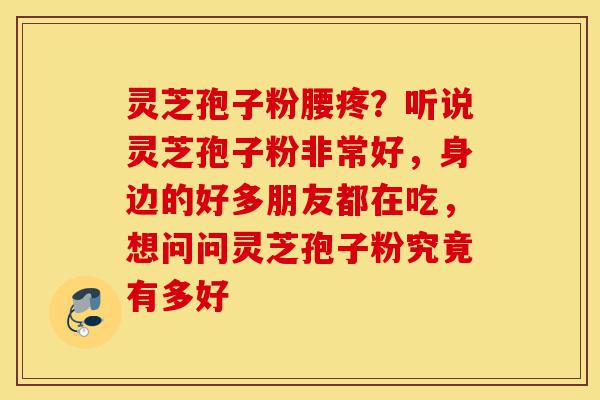 灵芝孢子粉腰疼?听说灵芝孢子粉非常好,身边的好多朋友都在吃,想问问灵芝孢子粉究竟有多好-第1张图片-灵芝之家 灵芝孢子粉腰疼?听说灵芝孢子粉非常好,身边的好多朋友都在吃,想问问灵芝孢子粉究竟有多好-第1张图片-灵芝之家
