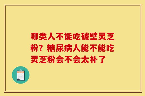 哪类人不能吃破壁灵芝粉?糖尿病人能不能吃灵芝粉会不会太补了-第1张图片-灵芝之家 哪类人不能吃破壁灵芝粉?糖尿病人能不能吃灵芝粉会不会太补了-第1张图片-灵芝之家