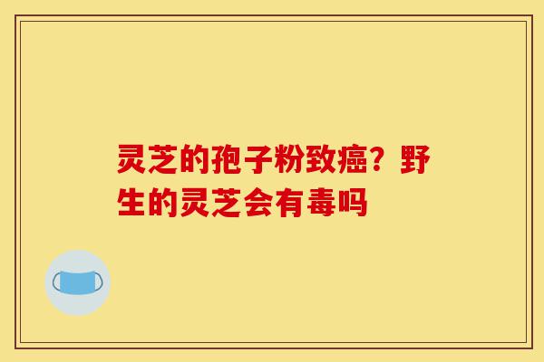 灵芝的孢子粉致癌?野生的灵芝会有毒吗-第1张图片-灵芝之家 灵芝的孢子粉致癌?野生的灵芝会有毒吗-第1张图片-灵芝之家