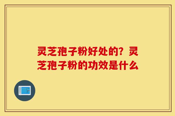 灵芝孢子粉好处的?灵芝孢子粉的功效是什么-第1张图片-灵芝之家 灵芝孢子粉好处的?灵芝孢子粉的功效是什么-第1张图片-灵芝之家