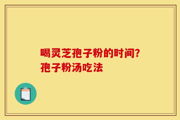 喝灵芝孢子粉的时间?孢子粉汤吃法-第1张图片-灵芝之家 喝灵芝孢子粉的时间?孢子粉汤吃法-第1张图片-灵芝之家