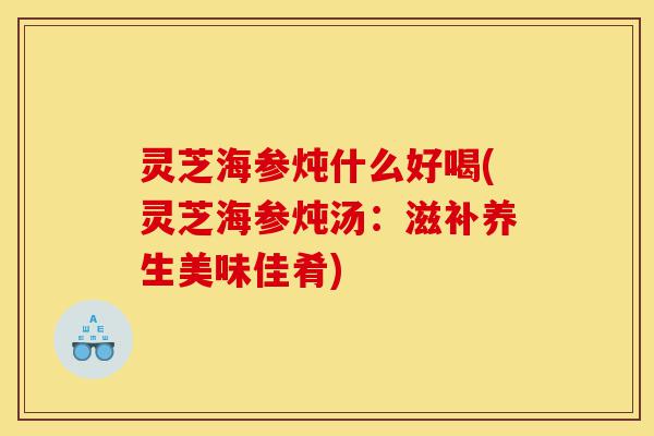 灵芝海参炖什么好喝(灵芝海参炖汤:滋补养生美味佳肴)-第1张图片-灵芝之家 灵芝海参炖什么好喝(灵芝海参炖汤:滋补养生美味佳肴)-第1张图片-灵芝之家