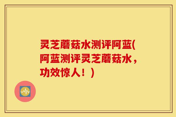 灵芝蘑菇水测评阿蓝(阿蓝测评灵芝蘑菇水,功效惊人!)-第1张图片-灵芝之家 灵芝蘑菇水测评阿蓝(阿蓝测评灵芝蘑菇水,功效惊人!)-第1张图片-灵芝之家