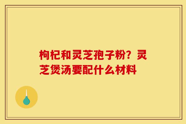 枸杞和灵芝孢子粉?灵芝煲汤要配什么材料-第1张图片-灵芝之家 枸杞和灵芝孢子粉?灵芝煲汤要配什么材料-第1张图片-灵芝之家