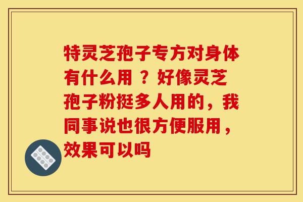 特灵芝孢子专方对身体有什么用 ?好像灵芝孢子粉挺多人用的,我同事说也很方便服用,效果可以吗-第1张图片-灵芝之家 特灵芝孢子专方对身体有什么用 ?好像灵芝孢子粉挺多人用的,我同事说也很方便服用,效果可以吗-第1张图片-灵芝之家